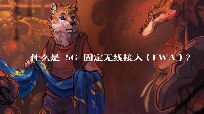 什么是 5G 固定无线接入（FWA）？