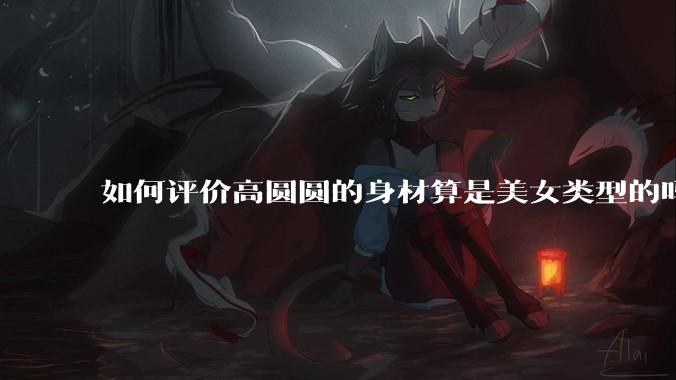 如何评价高圆圆的身材算是美女类型的吗？