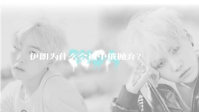 伊朗为什么会被中俄抛弃？