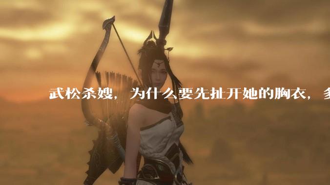 武松杀嫂，为什么要先扯开她的胸衣，多此一举还是另有深意？
