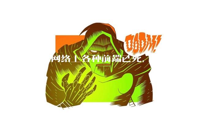 现在网络上各种前端已死，后端太卷的言论，这是真的吗？还是有人蓄意炒作？