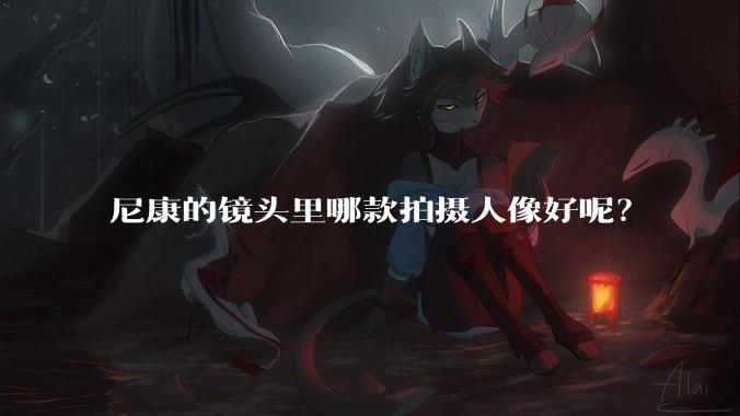 尼康的镜头里哪款拍摄人像好呢？