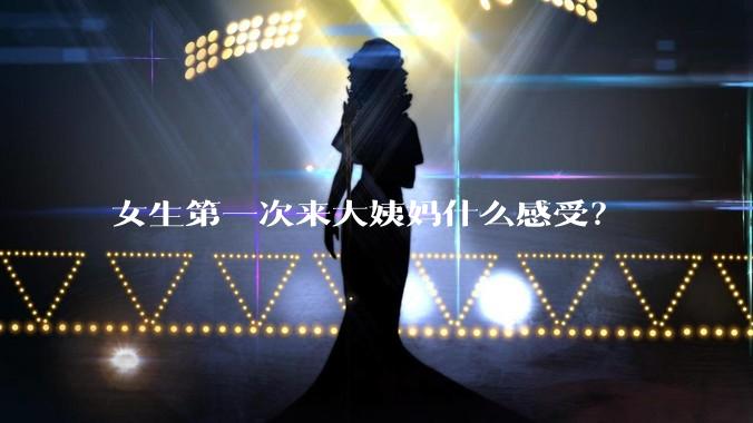 女生第一次来大姨妈什么感受？