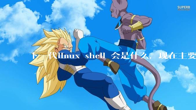 下一代linux shell 会是什么，现在主要是bash?