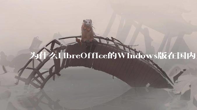 为什么LibreOffice的Windows版在国内火不起来？