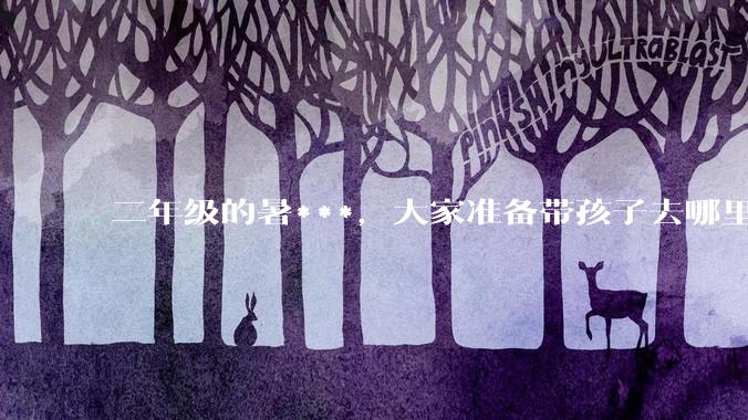 二年级的暑***，大家准备带孩子去哪里旅游呀！?