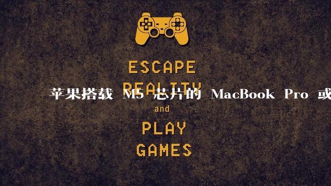 苹果搭载 M5 芯片的 MacBook Pro 或将于 2025 年秋推出，该产品应用了哪些新技术？