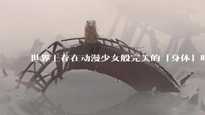世界上存在动漫少女般完美的「身体」吗？