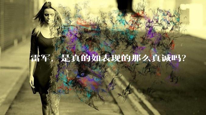 雷军，是真的如表现的那么真诚吗？
