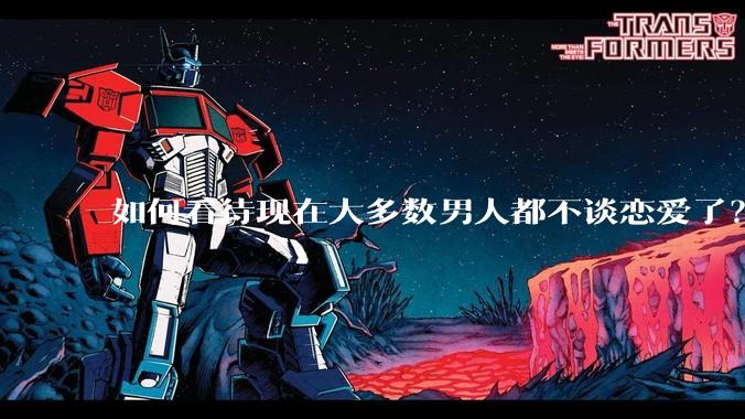 如何看待现在大多数男人都不谈恋爱了？