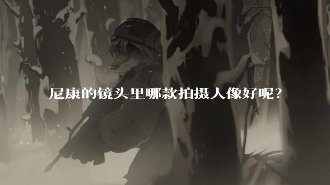 尼康的镜头里哪款拍摄人像好呢？