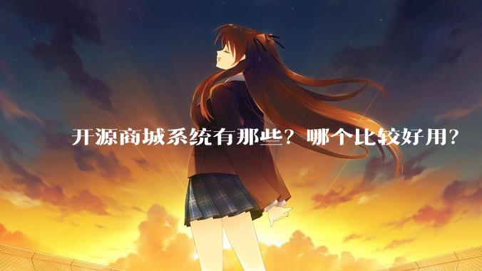 开源商城系统有那些？哪个比较好用？