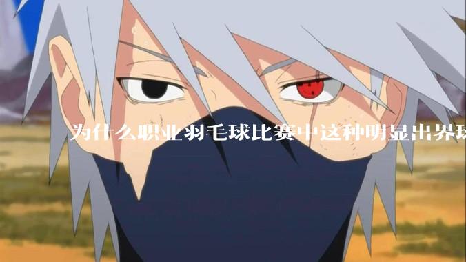 为什么职业羽毛球比赛中这种明显出界球几乎都接了？