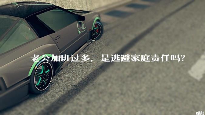 老公加班过多，是逃避家庭责任吗？