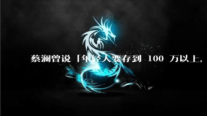 蔡澜曾说「年轻人要存到 100 万以上，这是脱离牛马生活的第一步」，怎样看这一观点？
