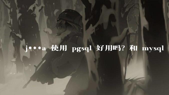 j***a 使用 pgsql 好用吗？和 mysql 区别大吗？