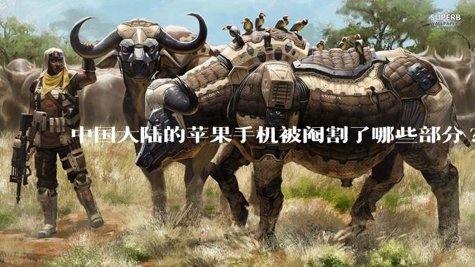 中国大陆的苹果手机被阉割了哪些部分?