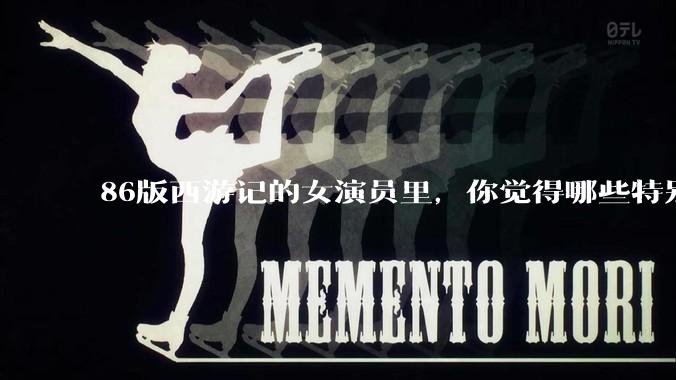 86版西游记的女演员里，你觉得哪些特别漂亮？