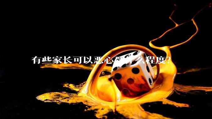 有些家长可以恶心到什么程度？