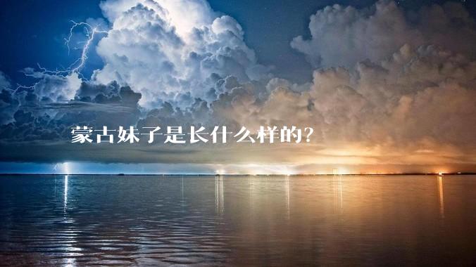 蒙古妹子是长什么样的？
