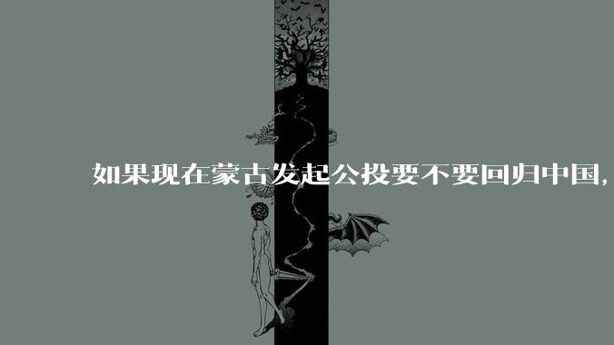 如果现在蒙古发起公投要不要回归中国，公投结果会怎样?