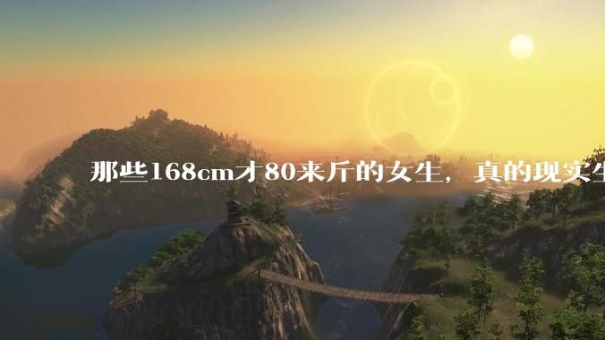 那些168cm才80来斤的女生，真的现实生活中好看吗?
