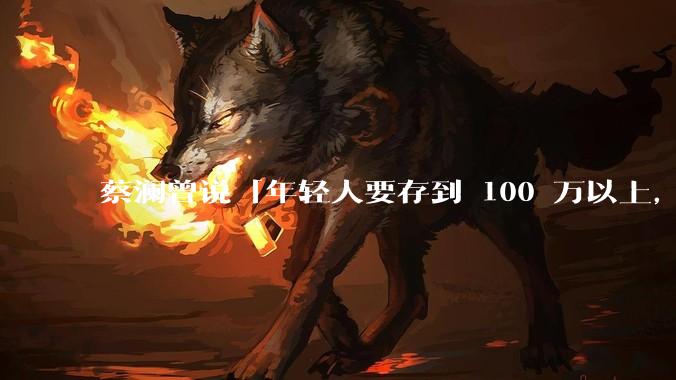 蔡澜曾说「年轻人要存到 100 万以上，这是脱离牛马生活的第一步」，怎样看这一观点？