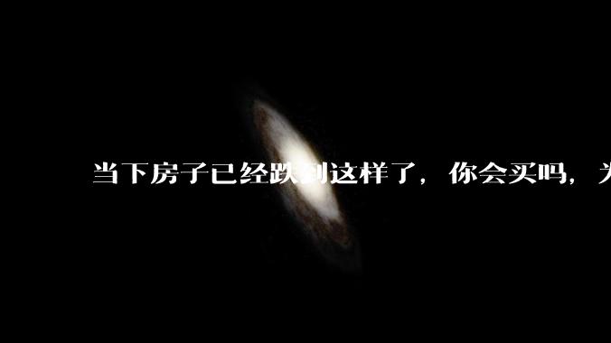 当下房子已经跌到这样了，你会买吗，为什么？