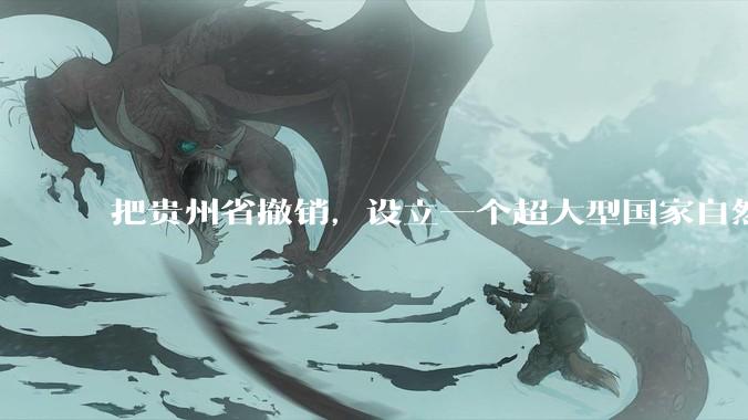 把贵州省撤销，设立一个超大型国家自然公园，是不是一个好的提法?