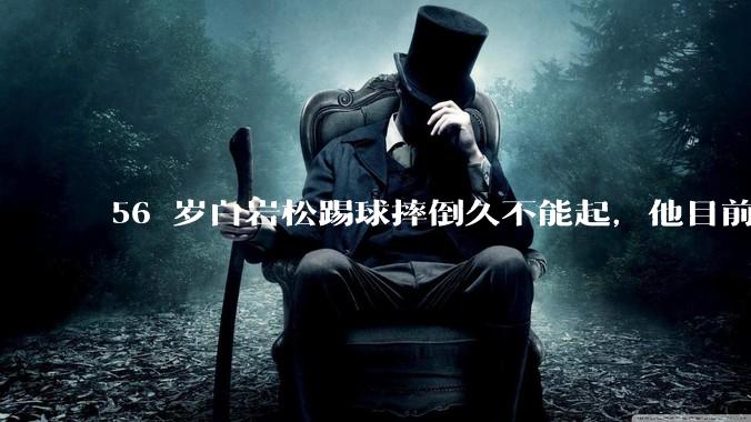 56 岁白岩松踢球摔倒久不能起，他目前情况如何？踢球时需要注意什么？