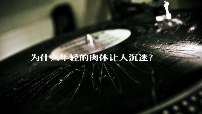 为什么年轻的肉体让人沉迷？