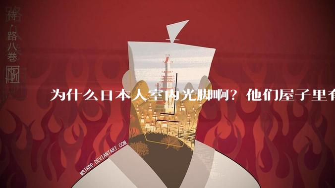 为什么日本人室内光脚啊？他们屋子里有这么干净吗？