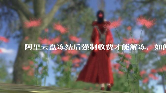 阿里云盘冻结后强制收费才能解冻，如何处理?