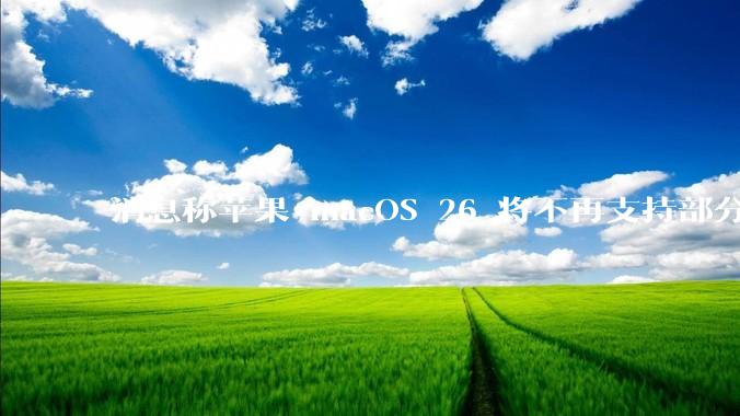 消息称苹果 macOS 26 将不再支持部分旧款英特尔 CPU 机型，这背后原因有哪些？