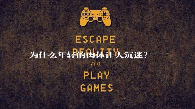 为什么年轻的肉体让人沉迷？