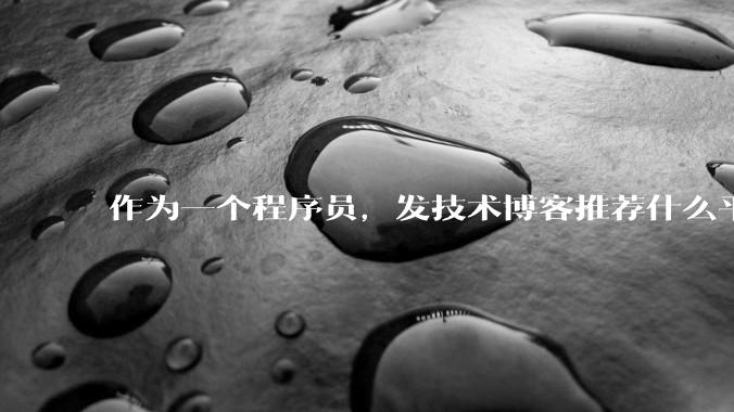 作为一个程序员，发技术博客推荐什么平台？博客园值得写吗？