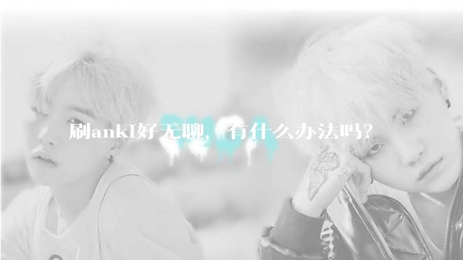 刷anki好无聊，有什么办法吗？