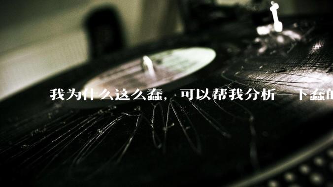 我为什么这么蠢，可以帮我分析一下蠢的原因吗？