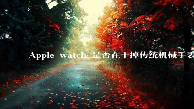 Apple watch 是否在干掉传统机械手表？