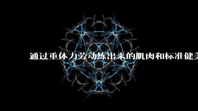 通过重体力劳动练出来的肌肉和标准健美人员肌肉有什么不同？