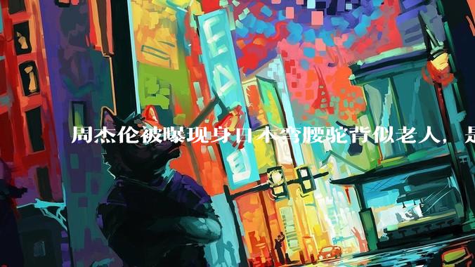 周杰伦被曝现身日本弯腰驼背似老人，是真的吗？他曾称患有强直性脊柱炎，这病对身体影响有多大？能治好吗？