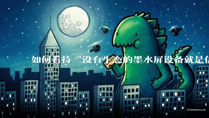 如何看待“没有生态的墨水屏设备就是信息孤岛，最终会沦为泡面盖”这种观点？墨水屏未来的发展趋势是什么？