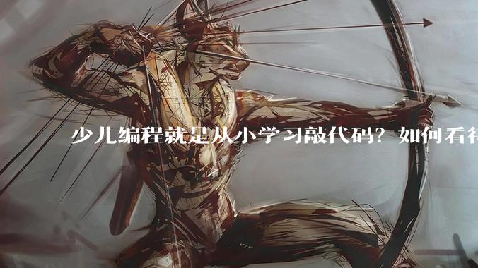 少儿编程就是从小学习敲代码？如何看待越来越火的少儿编程？