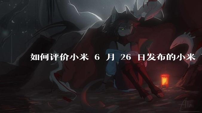 如何评价小米 6 月 26 日发布的小米 YU7、MIX Flip2、REDMI K80 至尊版？