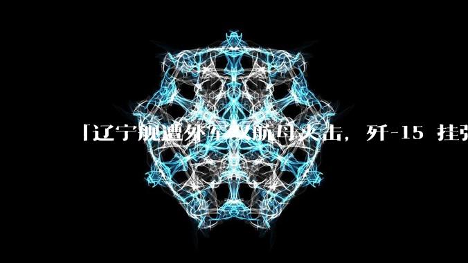 「辽宁舰遭外军双航母夹击，歼-15 挂弹起飞，将其驱离」影像详情披露，哪些信息值得关注？
