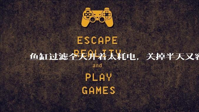 鱼缸过滤全天开着太耗电，关掉半天又容易水浑，有什么好办法？
