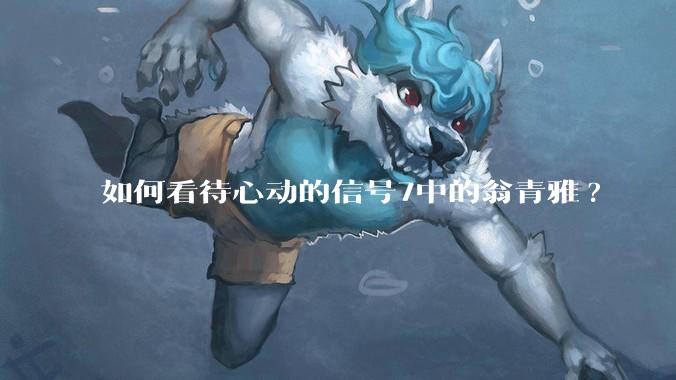 如何看待心动的信号7中的翁青雅?