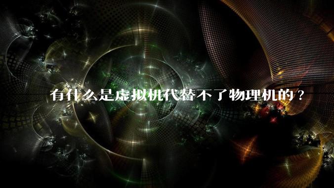 有什么是虚拟机代替不了物理机的?
