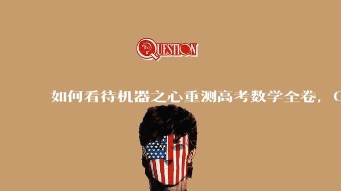 如何看待机器之心重测高考数学全卷，Gemini夺冠，豆包DeepSeek并列第二？