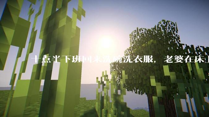 十点半下班回来洗碗洗衣服，老婆在床上刷抖音陪娃睡觉，我应该怎么想合适?